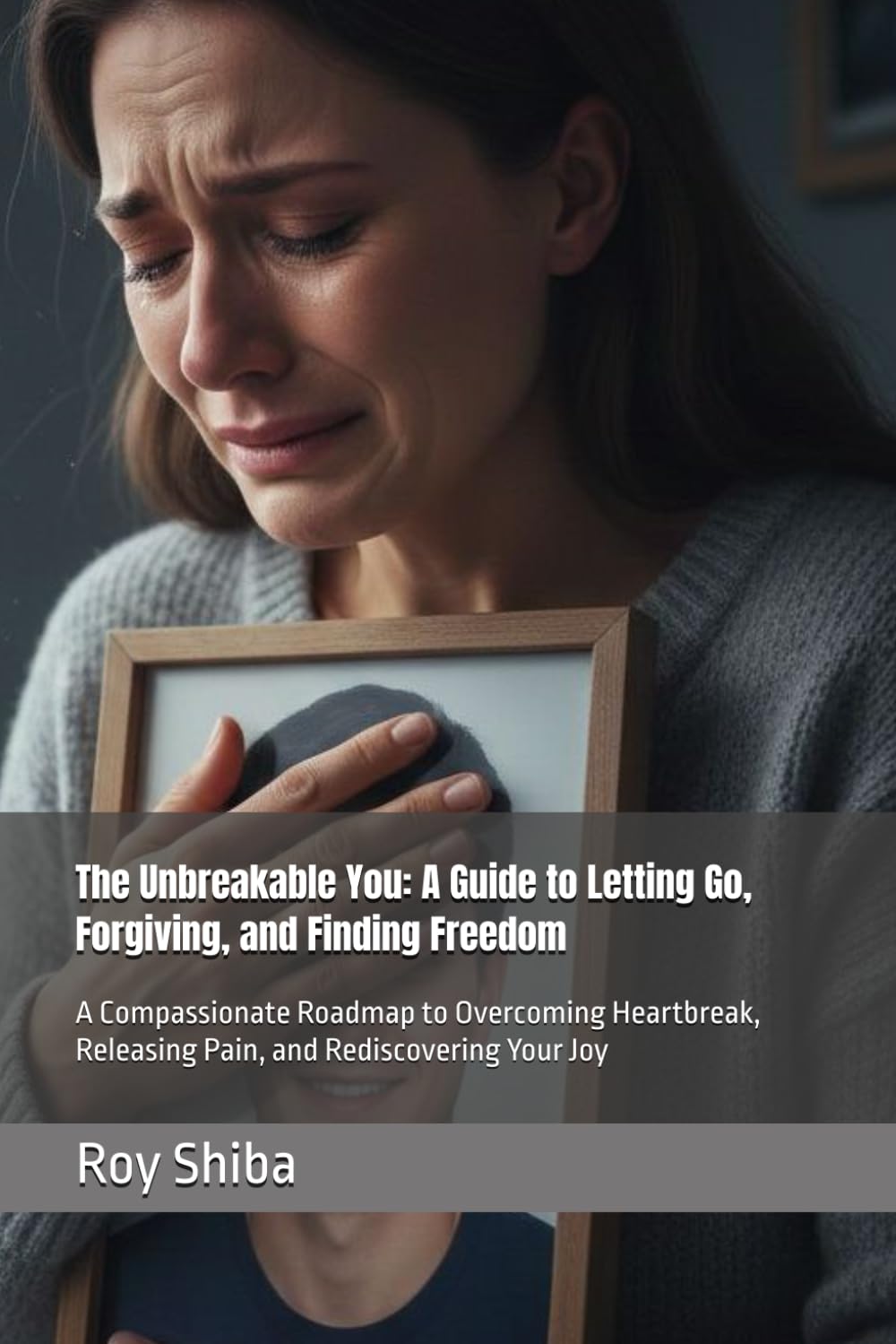 The Unbreakable You: A Guide to Letting Go, Forgiving, and Finding Freedom: A Compassionate Roadmap to Overcoming Heartbreak, Releasing Pain, and Rediscovering Your Joy
