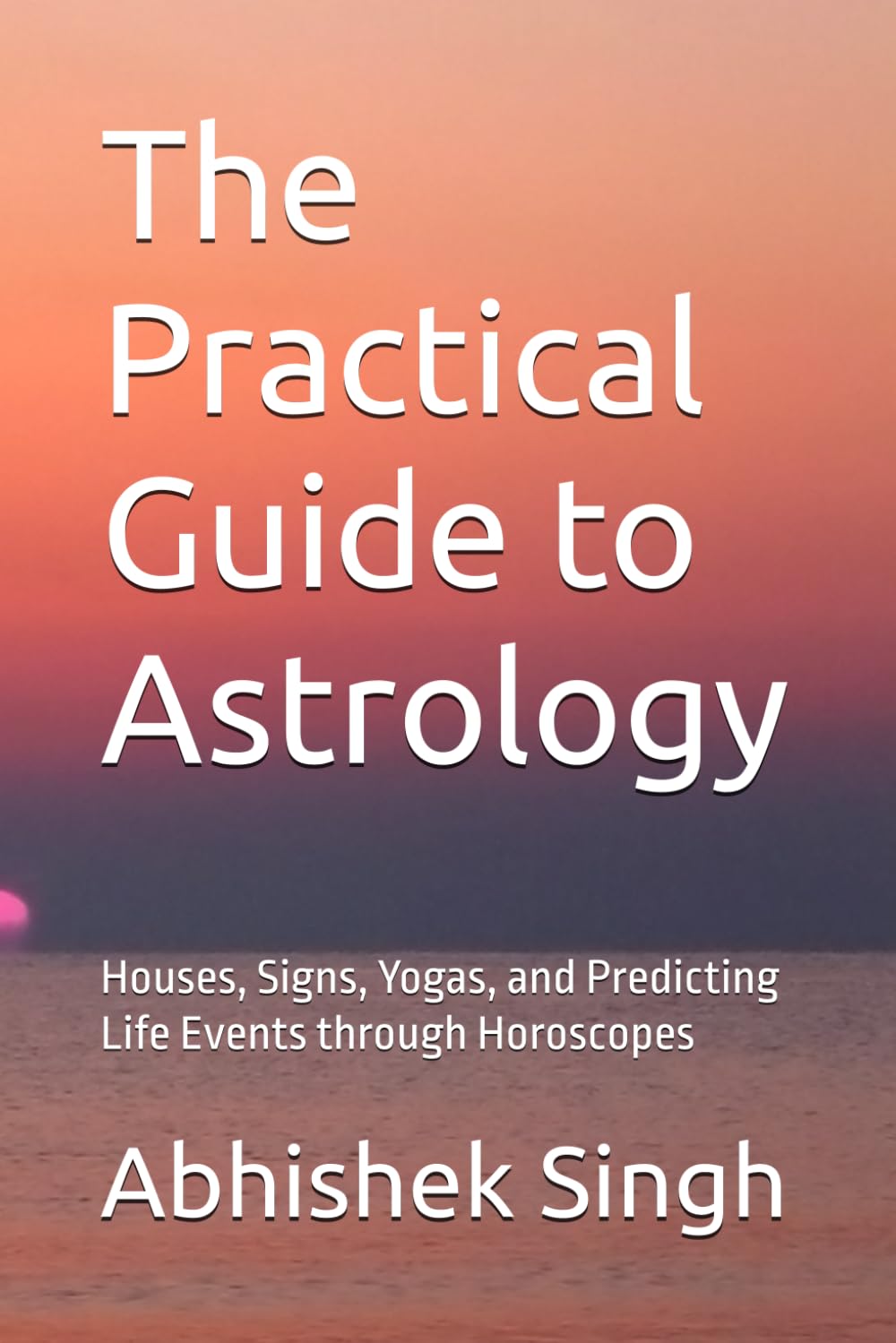 The Practical Guide to Astrology: Houses, Signs, Yogas, and Predicting Life Events through Horoscopes