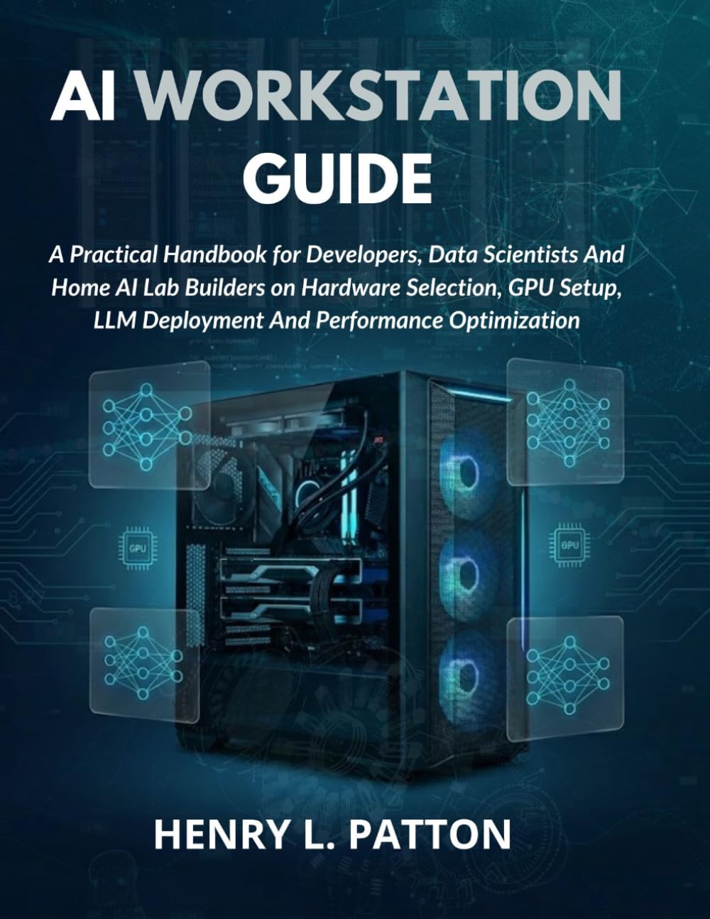 AI WORKSTATION GUIDE: A Practical Handbook for Developers, Data Scientists And Home AI Lab Builders on Hardware Selection, GPU Setup, LLM Deployment And Performance Optimization