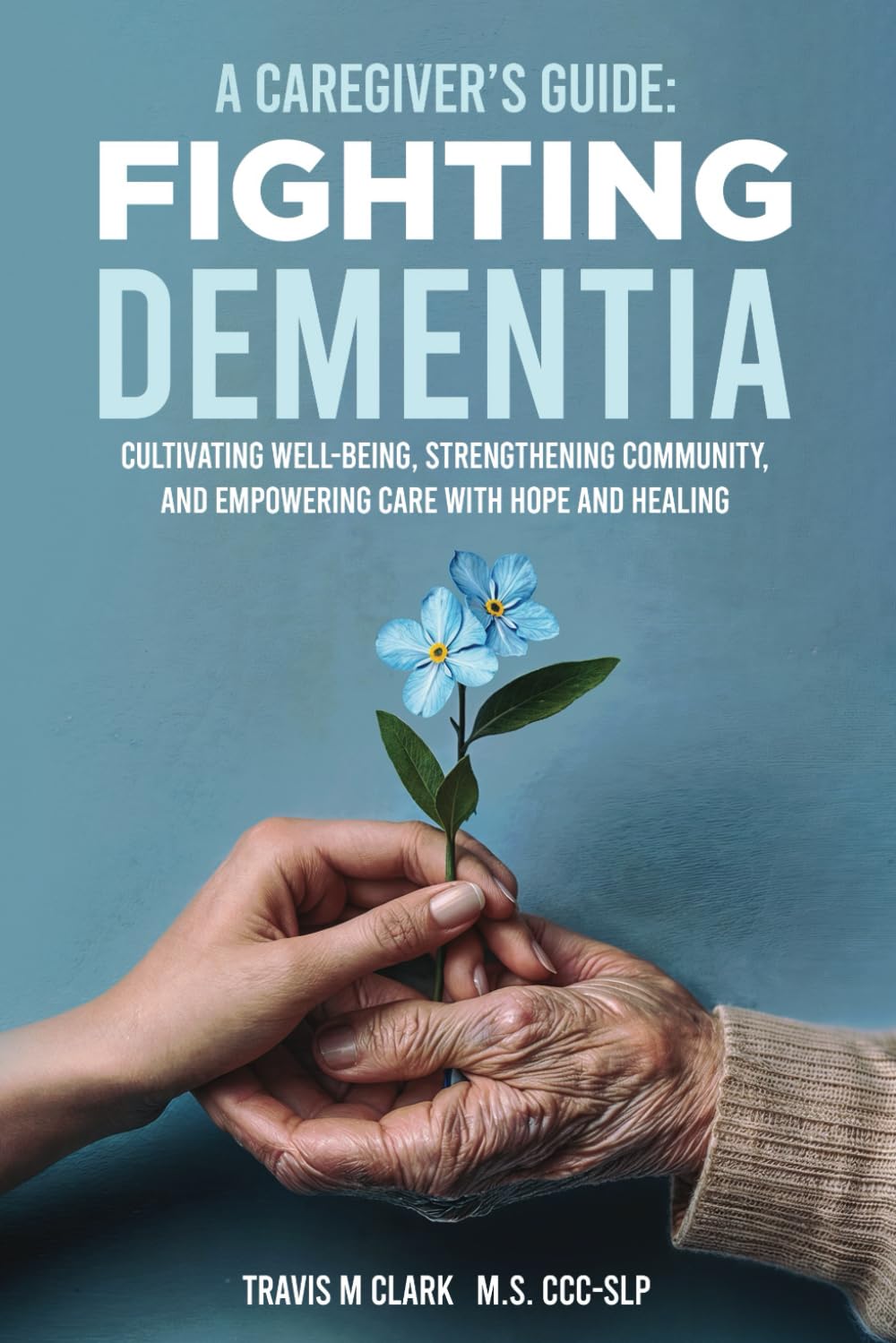 A Caregiver's Guide: Fighting Dementia: CULTIVATING WELL-BEING, STRENGTHENING COMMUNITY, AND EMPOWERING CARE WITH HOPE AND HEALING