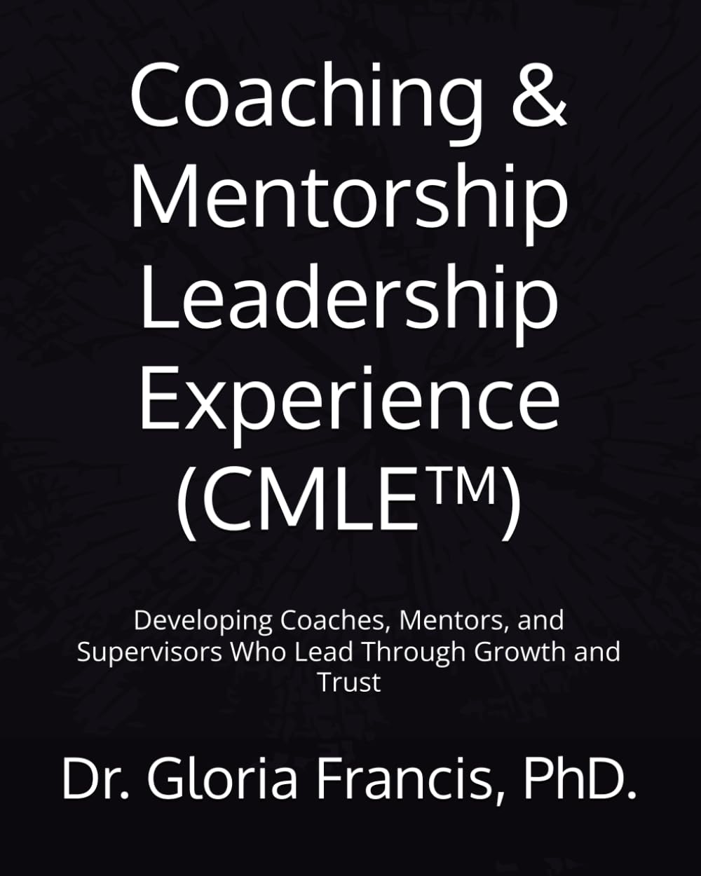 Coaching & Mentorship Leadership Experience (CMLE™): Developing Coaches, Mentors, and Supervisors Who Lead Through Growth and Trust
