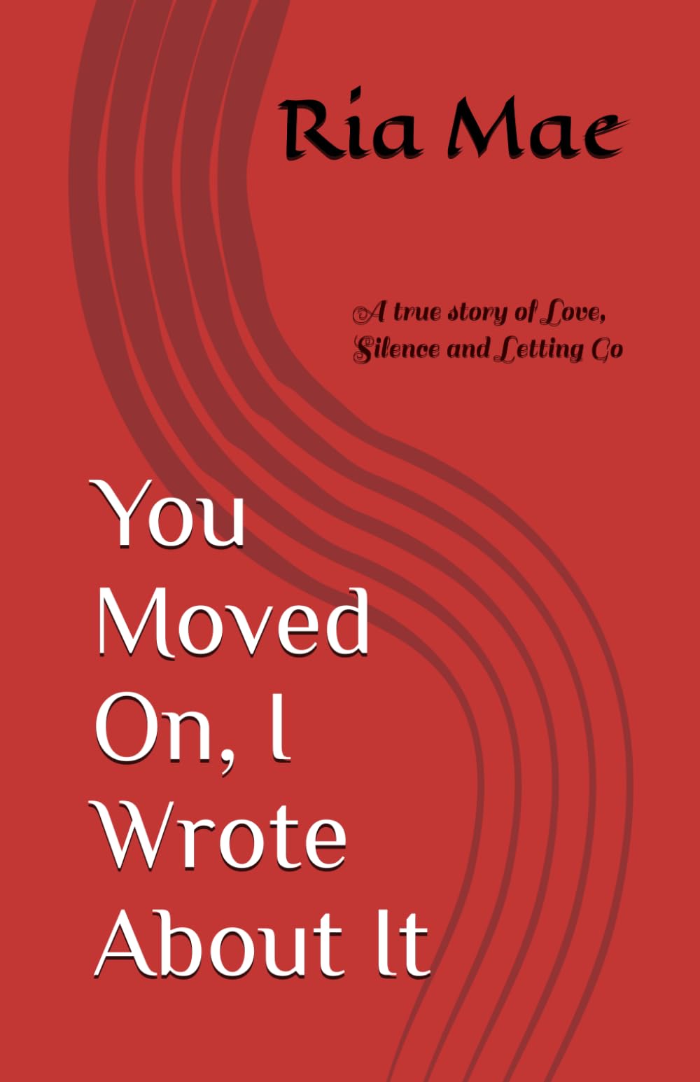 You Moved On, I Wrote About It: A true story of Love, Silence and Letting Go