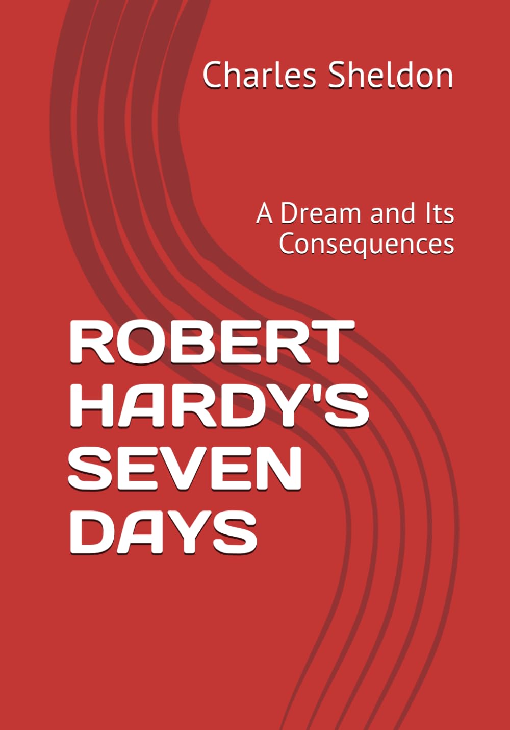 ROBERT HARDY'S SEVEN DAYS: A Dream and Its Consequences (The Works of Rev. Charles M. Sheldon)