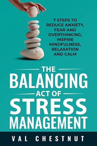 The Balancing Act of Stress Management 7 Steps to Reduce Anxiety, Fear and Overthinking, Inspire Mindfulness, Relaxation and Calm