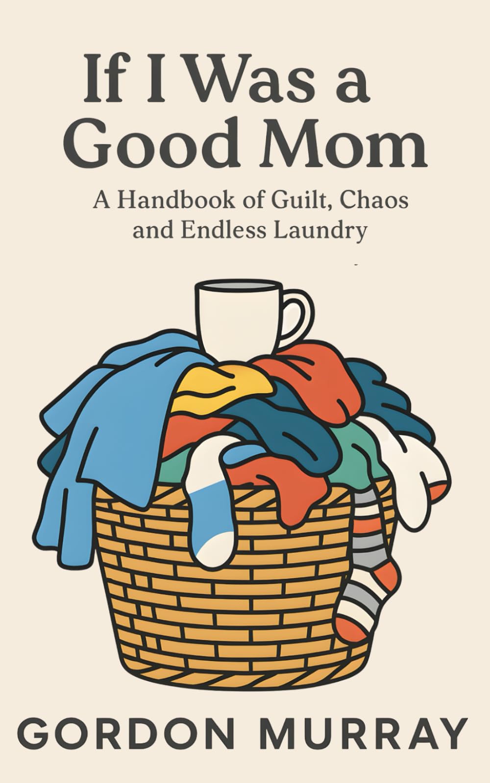 If I Was a Good Mom: A Funny and Relatable Mom Humor Book Filled with Sarcastic Tips, Real-Life Parenting Scenarios, and Hilarious Truths About Surviving Motherhood