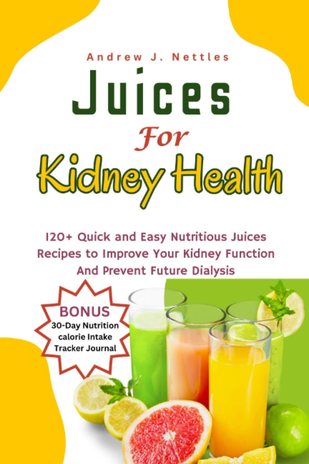 Juices For Kidney Health: 120+ Quick And Easy Nutritious Juices Recipes to Improve Your Kidney Function And Prevent Future Dialysis | Plus A 30-Day