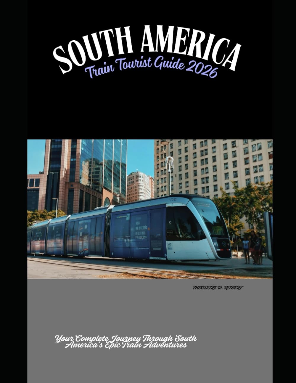 South America Train Tourist Guide 2026: Your Complete Journey Through South America’s Epic Train Adventures: 41 (Train Travel Guide)