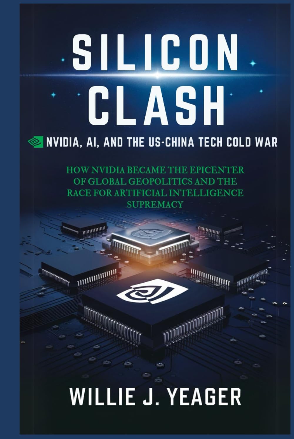 Silicon Clash: Nvidia, AI, and the US-China Tech Cold War: How Nvidia Became the Epicenter of Global Geopolitics and the Race for Artificial Intelligence Supremacy