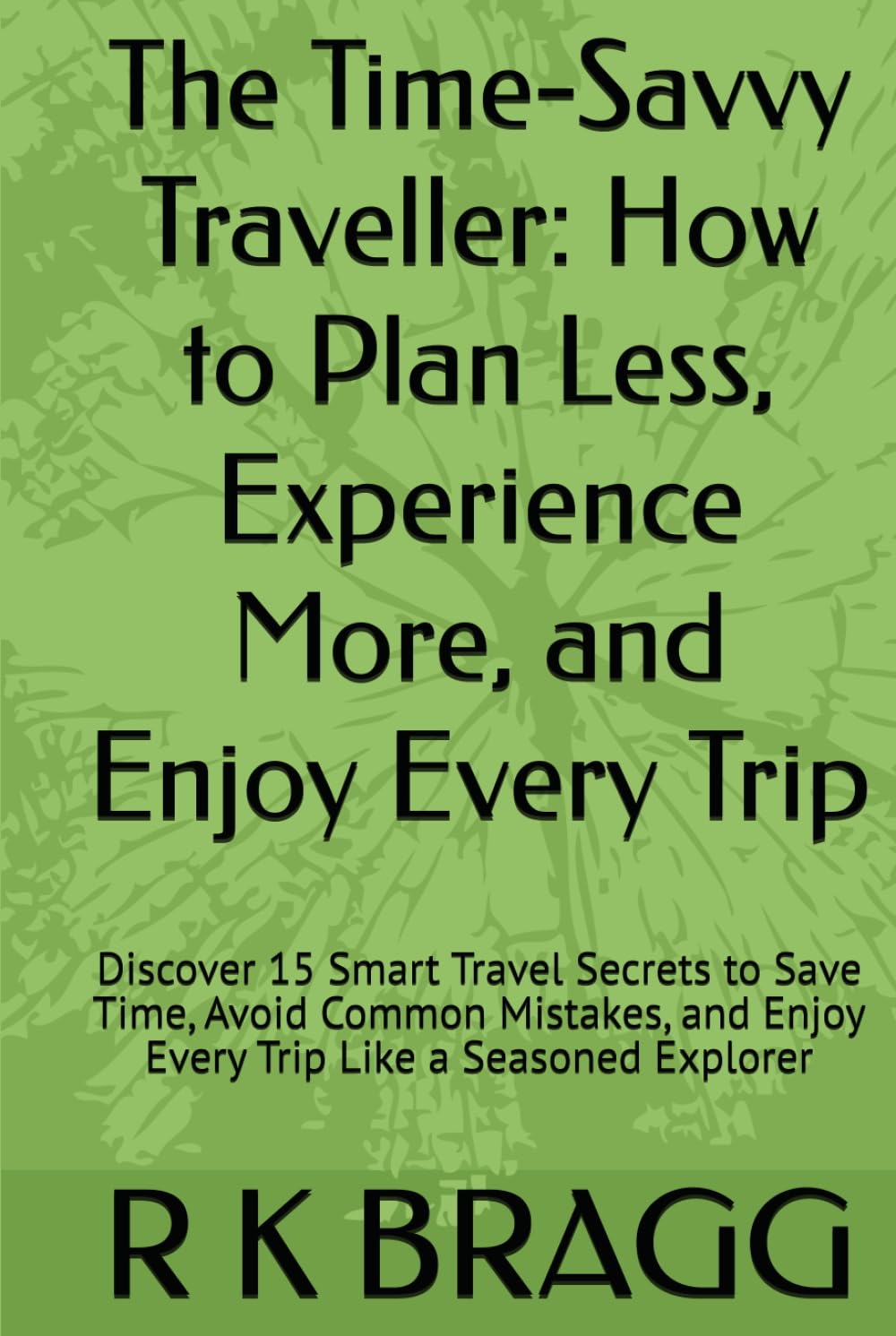 The Time-Savvy Traveller: How to Plan Less, Experience More, and Enjoy Every Trip: Discover 15 Smart Travel Secrets to Save Time, Avoid Common Mistakes, and Enjoy Every Trip Like a Seasoned Explorer