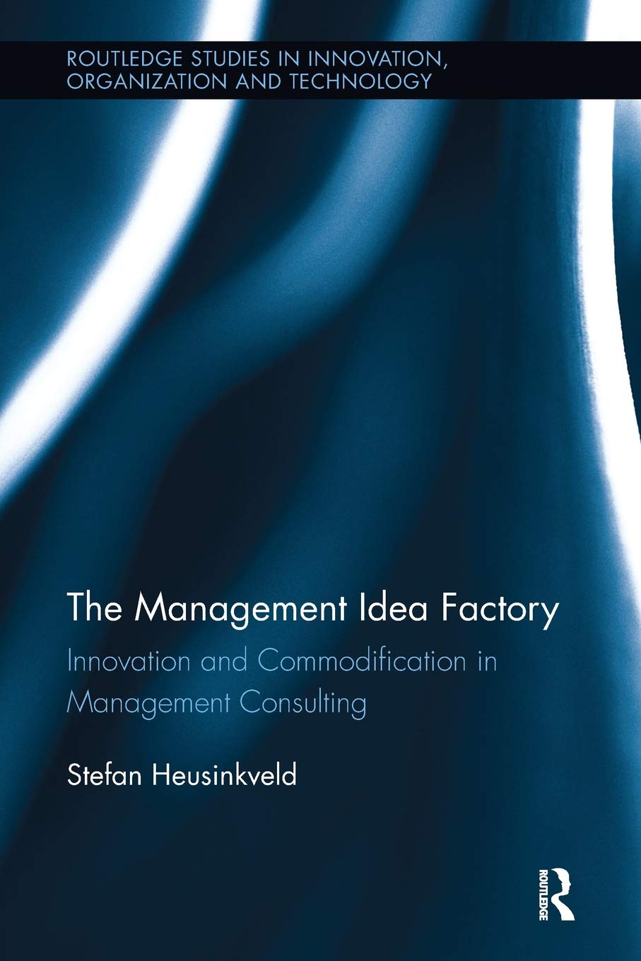 The Management Idea Factory: Innovation and Commodification in Management Consulting (Routledge Studies in Innovation, Organizations and Technology)