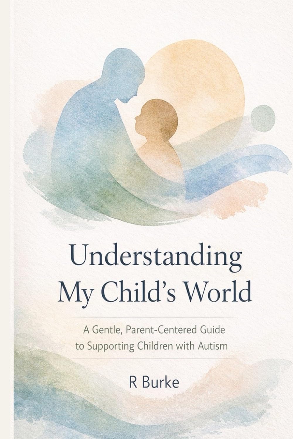 Understanding My Child’s World A Gentle, Parent-Centered Guide to Supporting Children with Autism