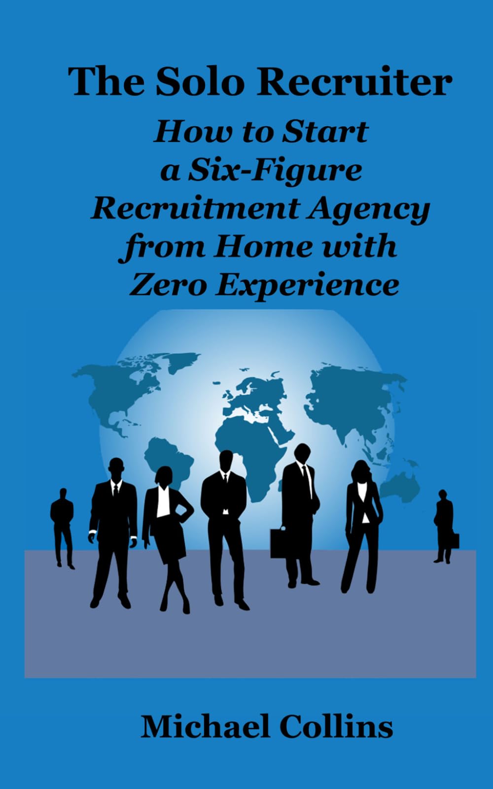 The Solo Recruiter: How to Start a Six-Figure Recruitment Agency from Home with Zero Experience