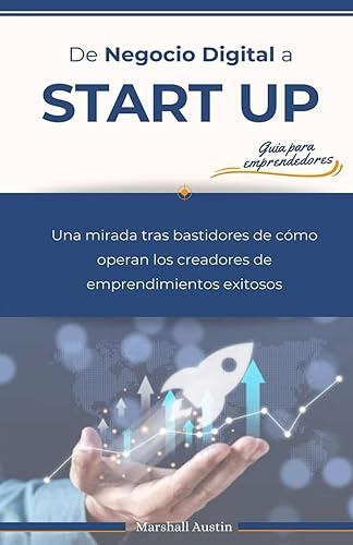 De Negocio Digital a Startup. Guia para emprendedores Una mirada tras bastidores de cómo operan los creadores de emprendimientos exitosos