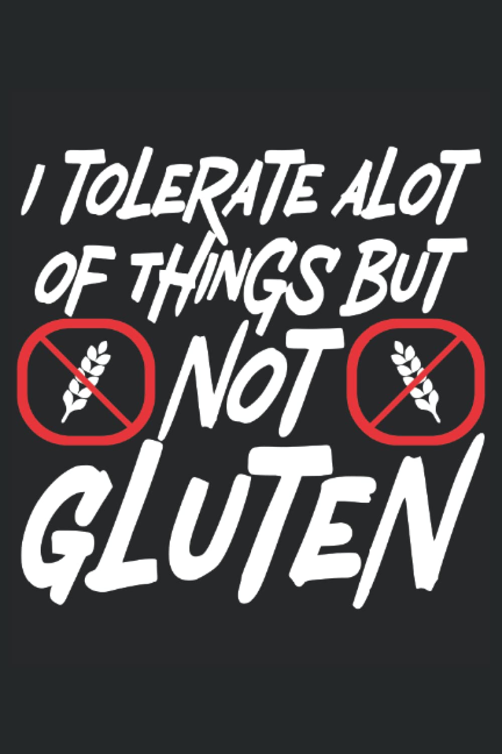I Tolerate A lot Of Things But Not Gluten: Celiac Disease Awareness Notebook For A Celiac Disease Warrior, Celiac Disease Supporter And Gluten Free Foodie.