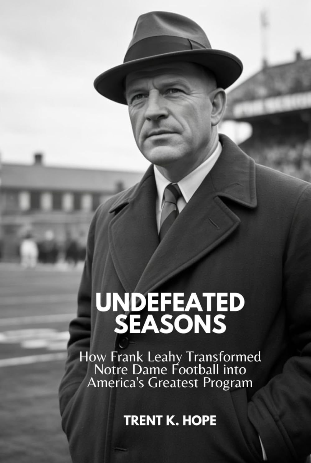 UNDEFEATED SEASONS: How Frank Leahy Transformed Notre Dame Football into America's Greatest Program