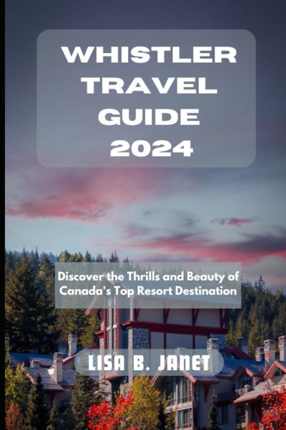 WHISTLER TRAVEL GUIDE 2024: Discover the Thrills and Beauty of Canada's Top Resort Destination (Wanderlust 2024: Uncovering Hidden Gems)