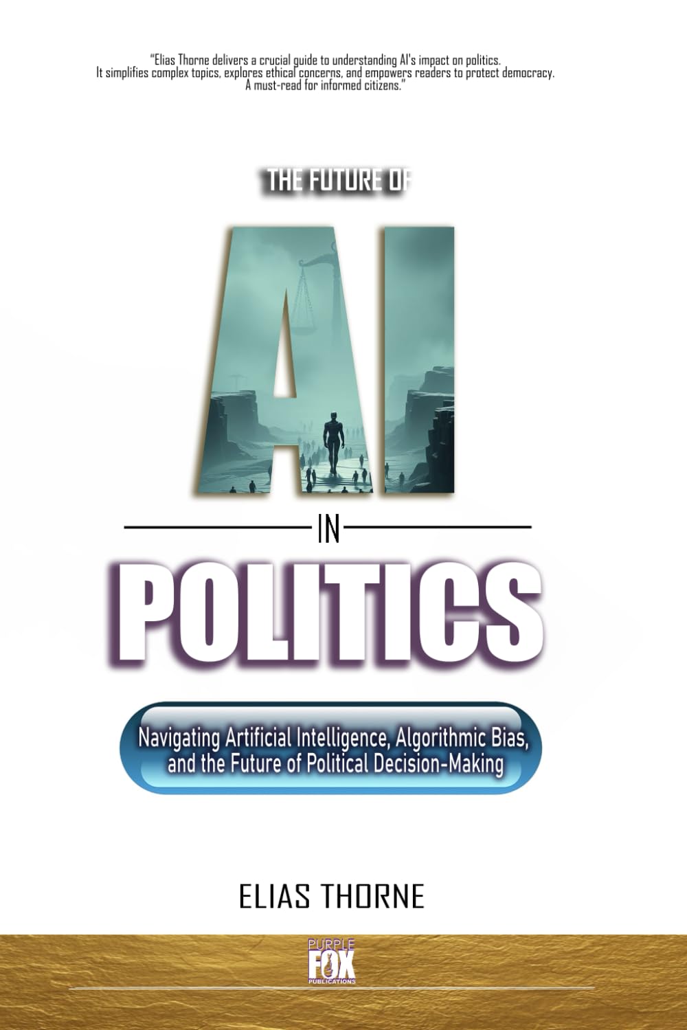 The Future of A.I. In Politics: How Artificial Intelligence Will Reshape Elections, Policy, and Power: Navigating Artificial Intelligence, Algorithmic Bias, the Future of Political Decision-Making: 4