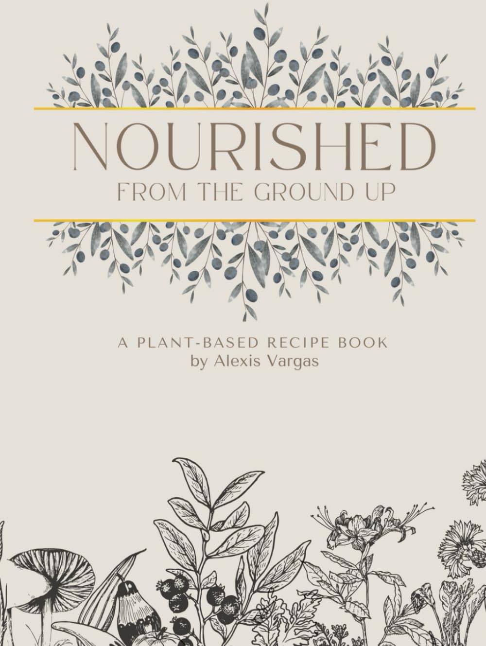 Nourished From The Ground Up: A Plant-Based Recipe Book