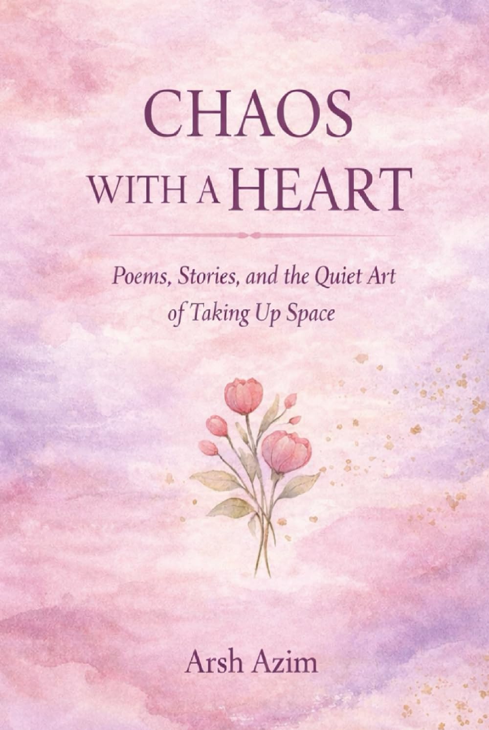 Chaos With A Heart: Poems, Stories, and the Quiet Art of Taking Up Space