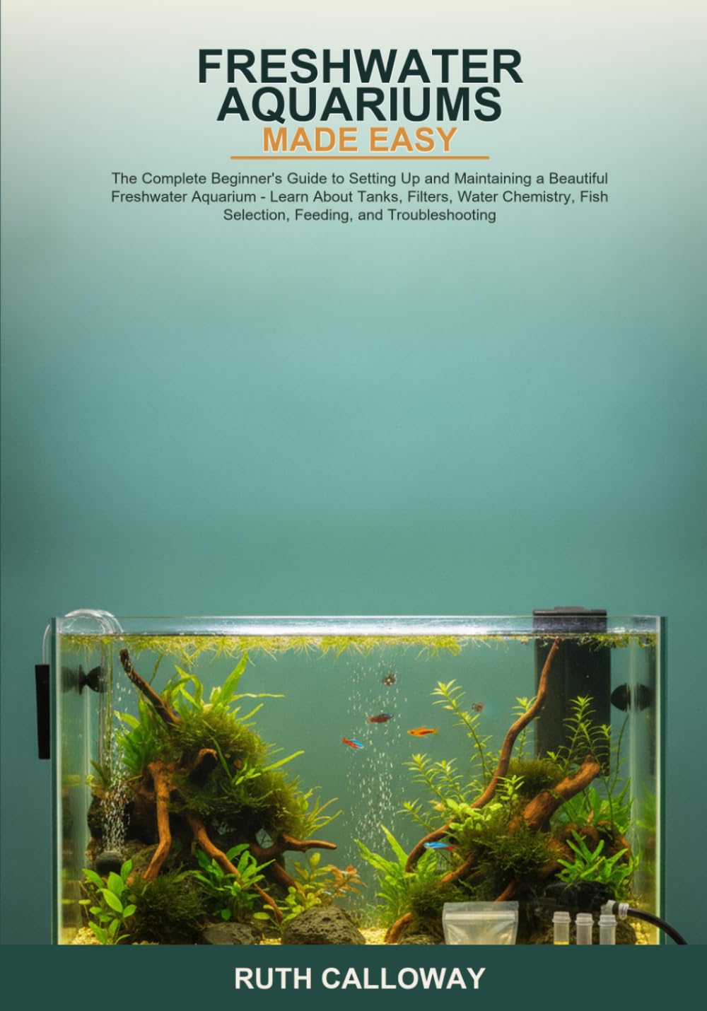 Freshwater Aquariums Made Easy: The Complete Beginner's Guide to Setting Up and Maintaining a Beautiful Freshwater Aquarium -- Learn About Tanks, ... Fish Selection, Feeding, and Troubleshooting