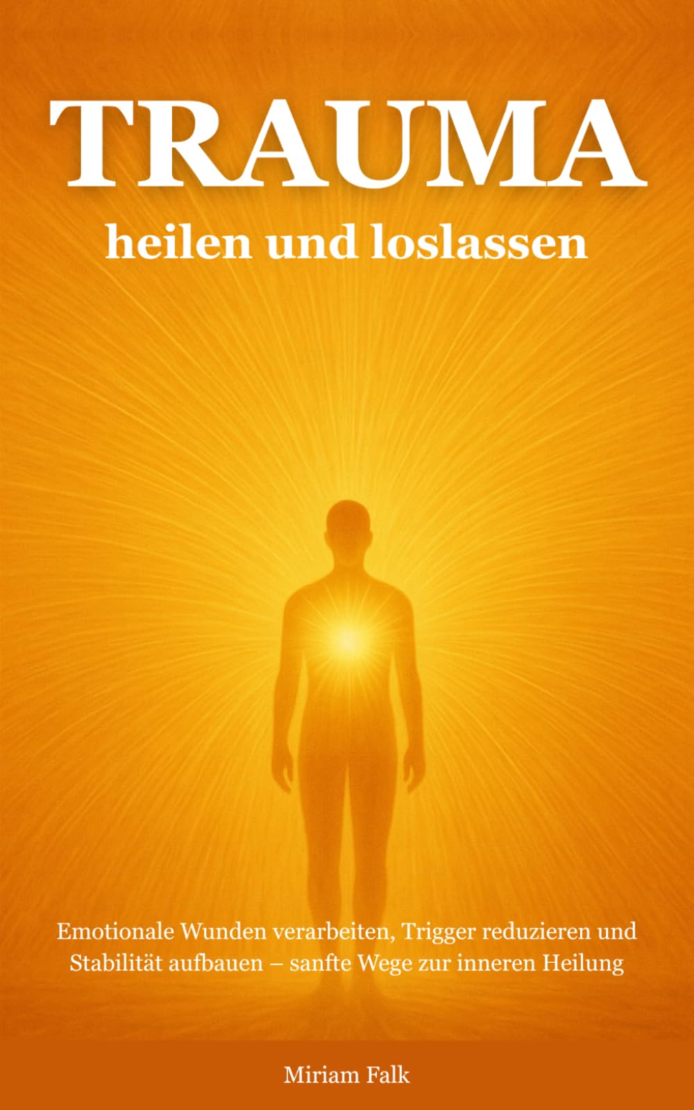Trauma heilen und loslassen: Emotionale Wunden verarbeiten, Trigger reduzieren und Stabilität aufbauen – sanfte Wege zur inneren Heilung