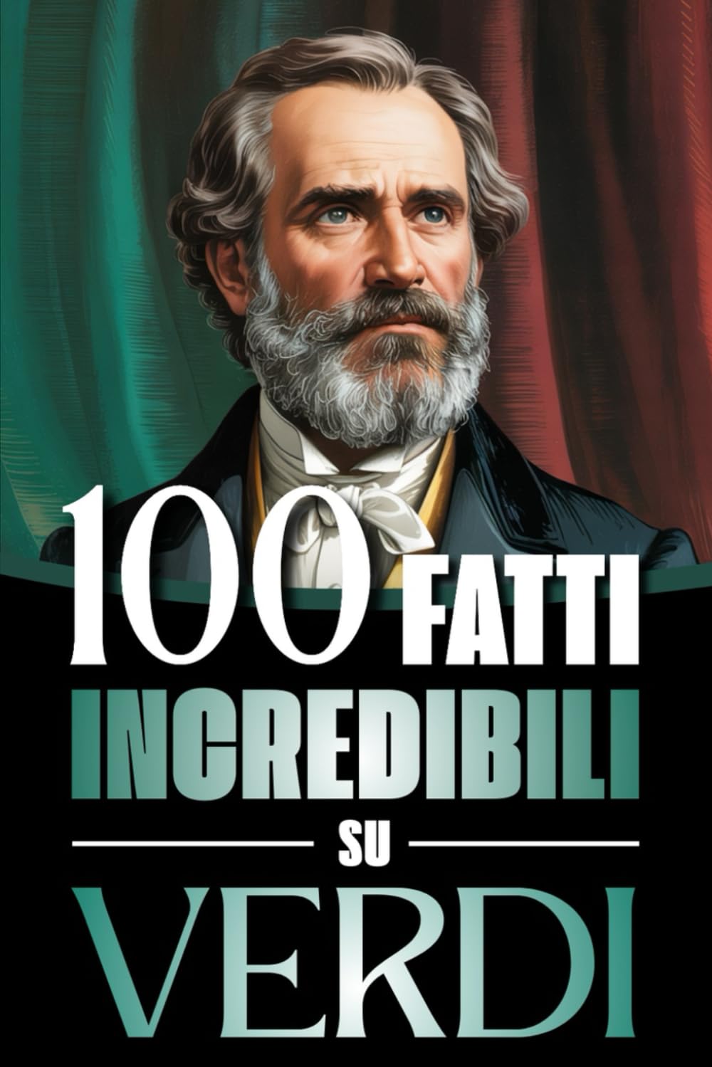 100 Fatti Incredibili su Verdi: Vita, Opere e Segreti del Più Grande Genio del Melodramma Italiano: un Viaggio tra Musica, Passioni e Risorgimento ... Bach e i Grandi Maestri della Storia)