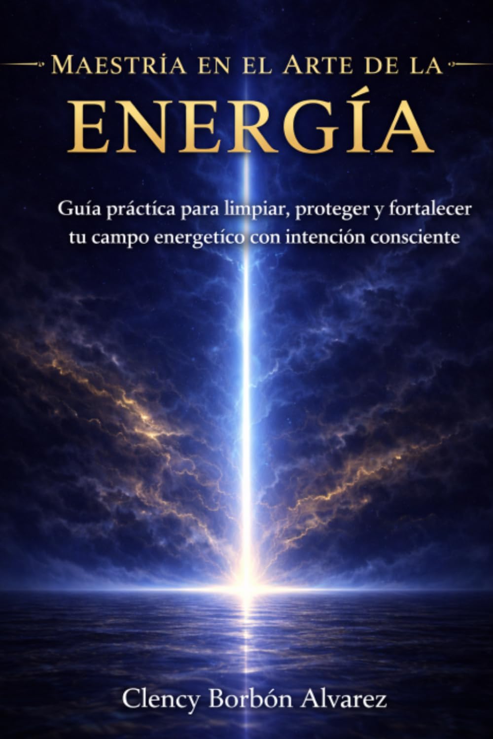 MAESTRÍA EN EL ARTE DE LA ENERGÍA: Guía práctica para limpiar, proteger y fortalecer tu campo energético con intención consciente