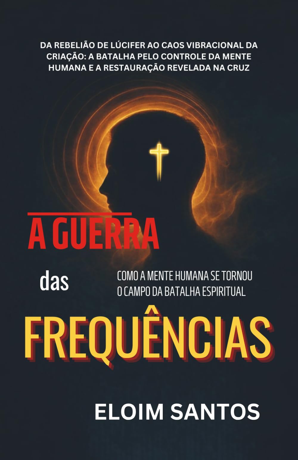 A GUERRA DAS FREQUÊNCIAS: Da rebelião de Lúcifer ao caos vibracional da criação: a batalha pelo controle da mente humana e a restauração revelada na cruz