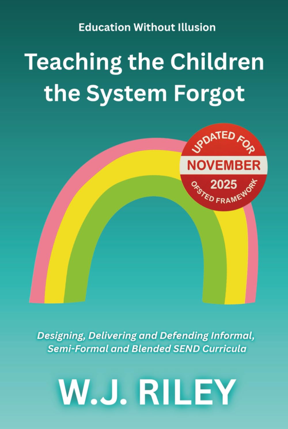 Teaching the Children the System Forgot: Designing, Delivering and Defending Informal, Semi-Formal and Blended SEND Curricula: Updated for November 2025 Ofsted Framework (Education Without Illusion)
