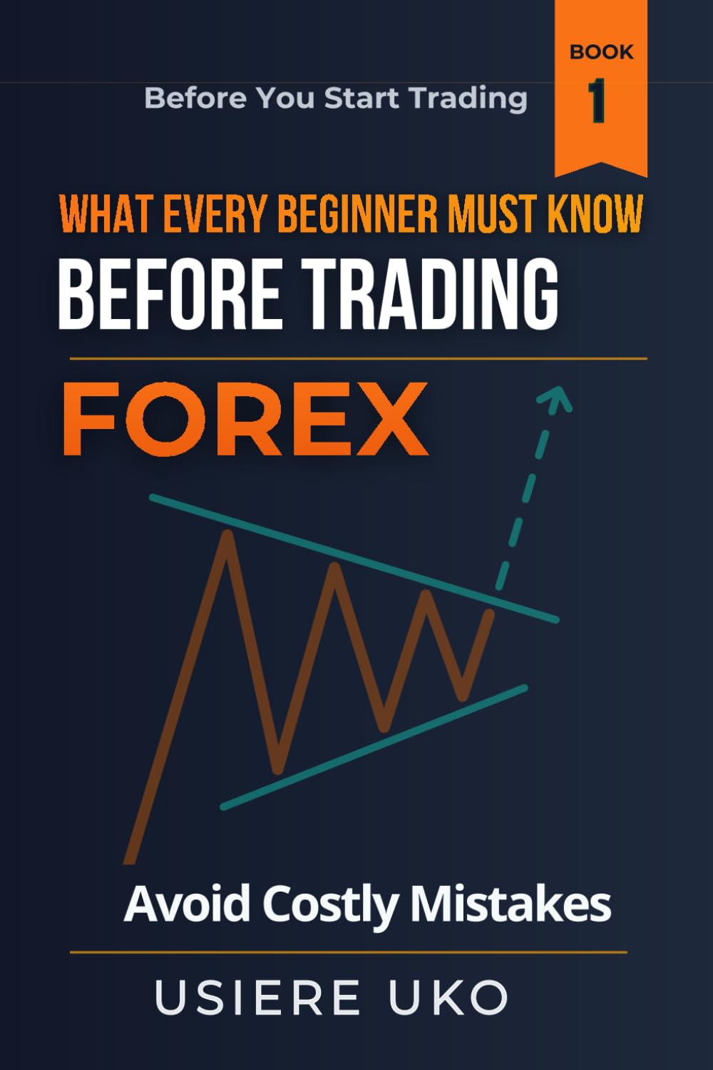 What Every Beginner Must Know Before Trading Forex: A Practical Guide to Understanding the Market, Avoiding Costly Mistakes, and Building a Strong Foundation (Before You Start Trading)