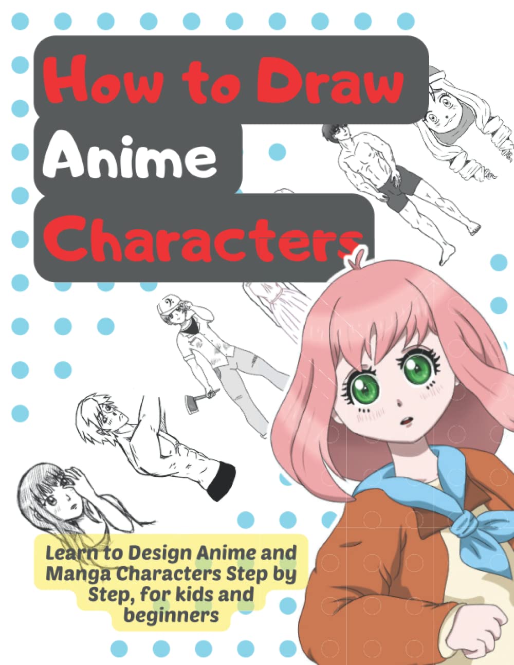 How to Draw Anime Characters Learn How to Design Anime and Manga Characters Step-by-Step, foor Kids and Beginners