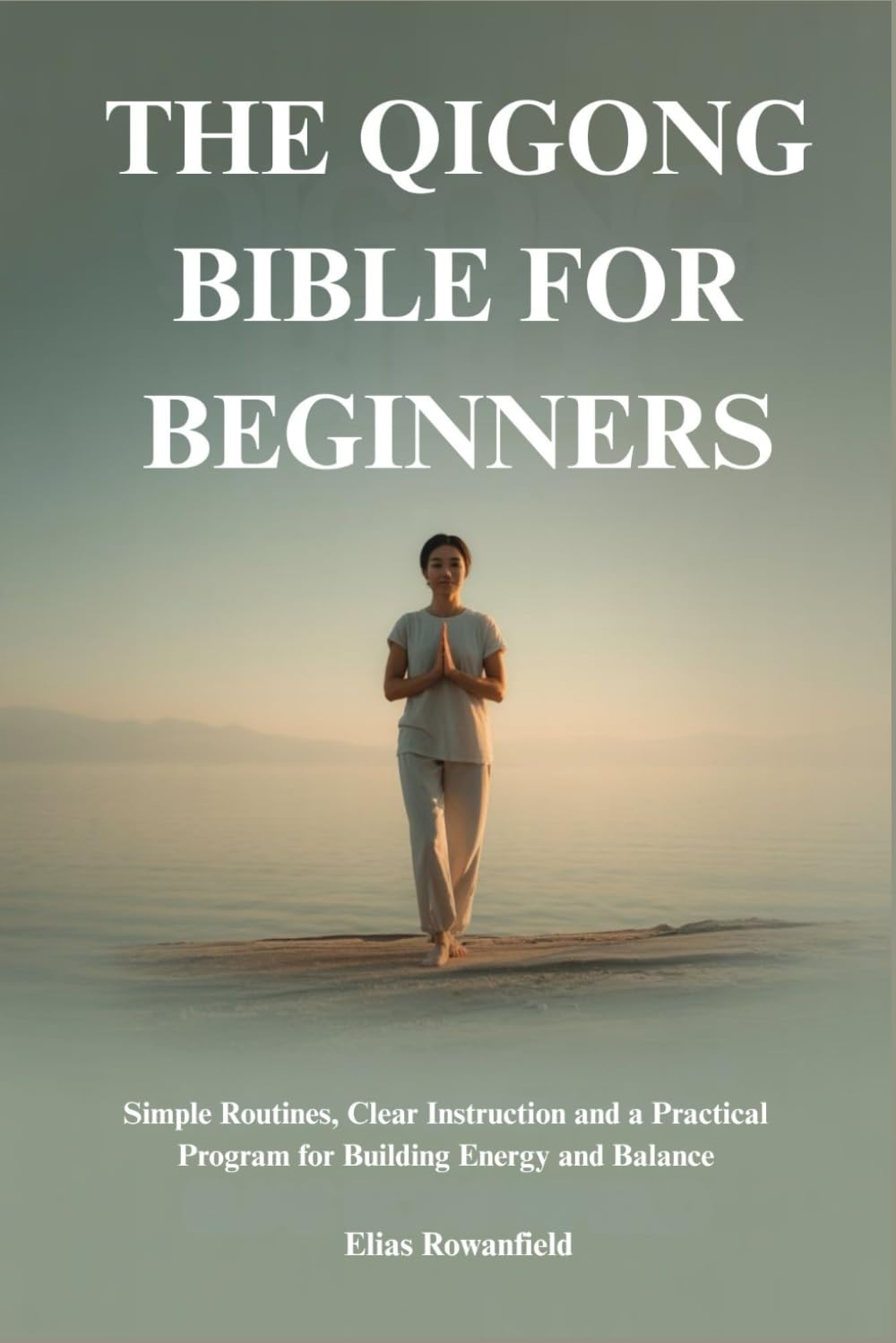 THE QIGONG BIBLE FOR BEGINNERS: Simple Routines, Clear Instruction and a Practical Program for Building Energy and Balance