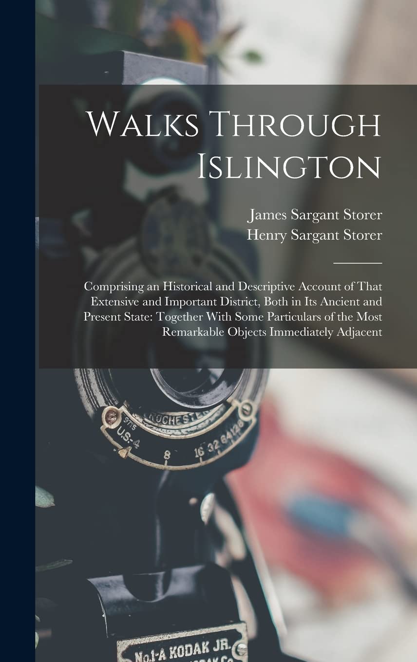 Walks Through Islington: Comprising an Historical and Descriptive Account of That Extensive and Important District, Both in Its Ancient and Present ... Most Remarkable Objects Immediately Adjacent