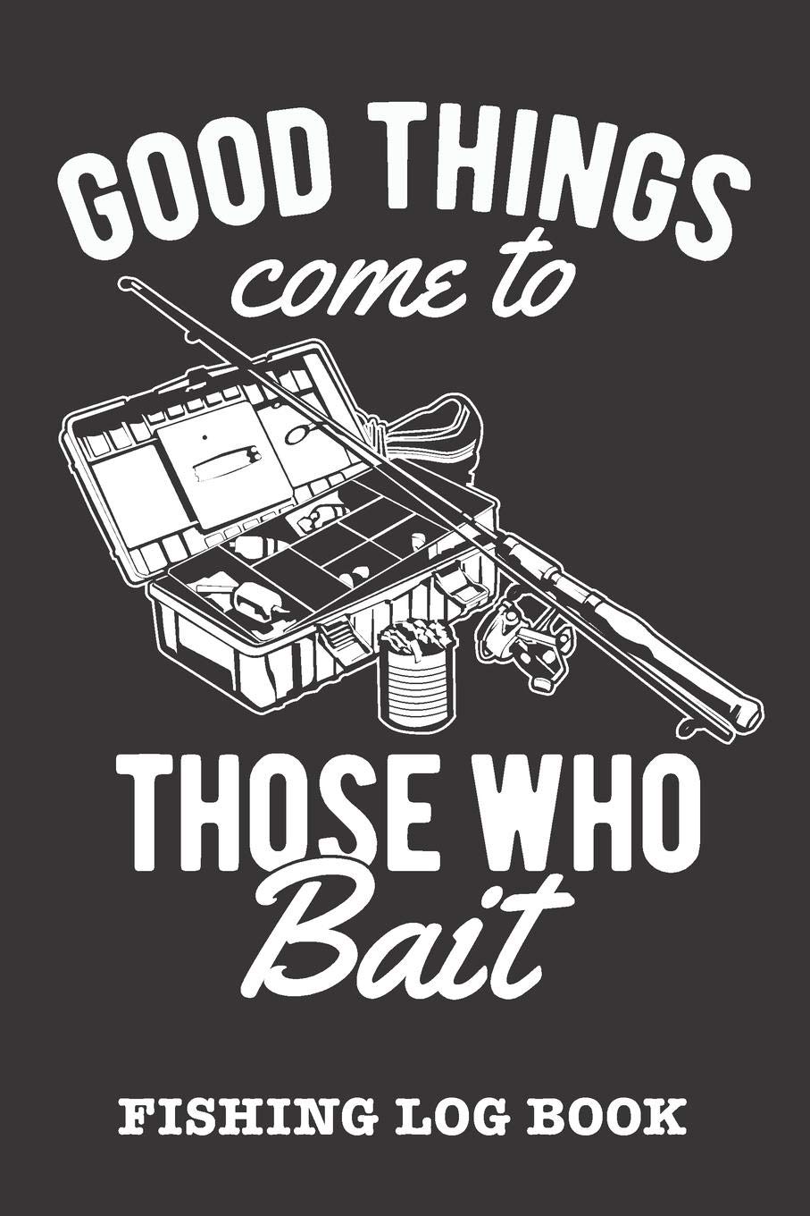 Good Things Come To Those Who Bait: Fishing Log Book and Fishing Trip Journal For Fishermen
