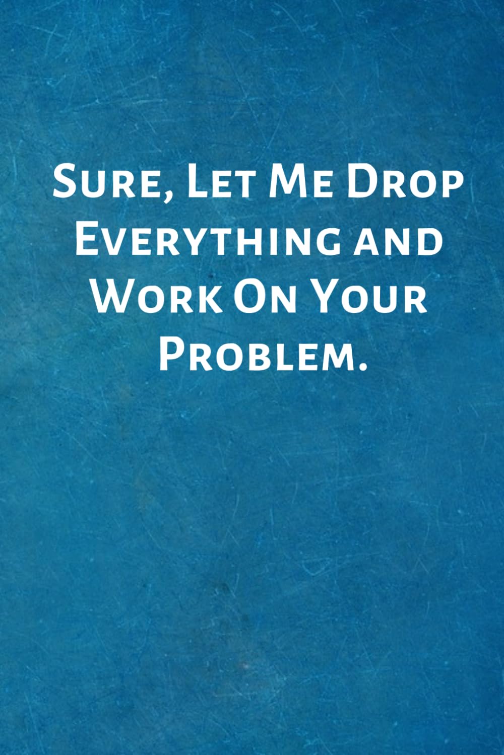 Sure, Let Me Drop Everything and Work On Your Problem.: Office Lined Blank Notebook Journal with a funny saying on the outside