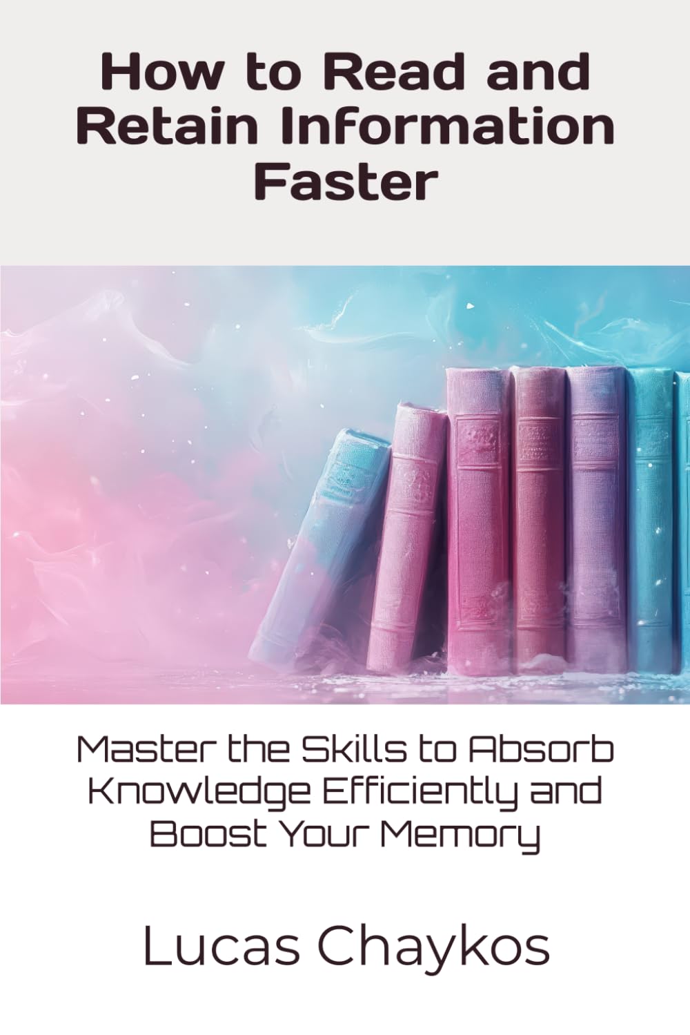 How to Read and Retain Information Faster: Master the Skills to Absorb Knowledge Efficiently and Boost Your Memory