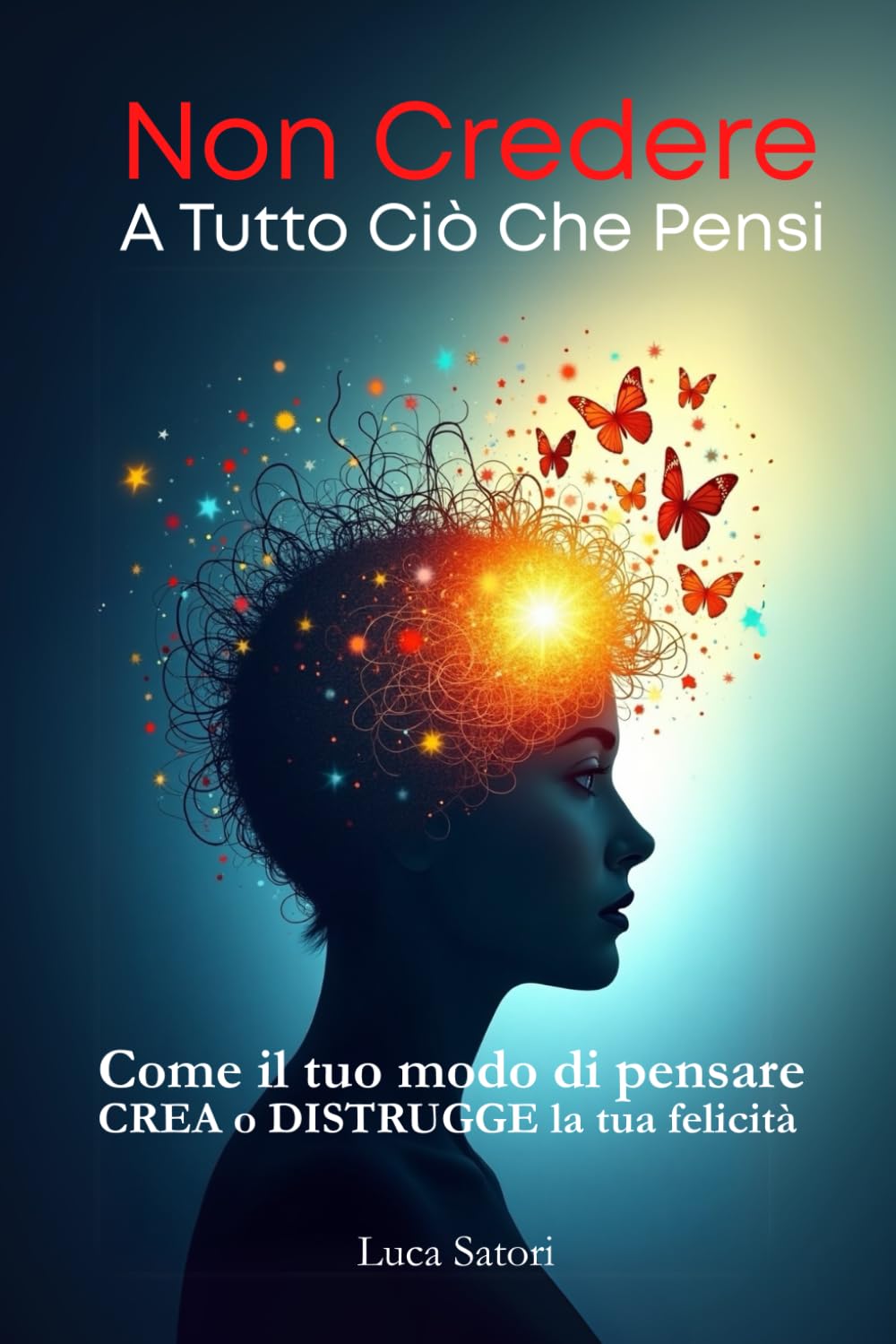 Non Credere a Tutto Ciò che Pensi: Come il tuo modo di pensare crea (o distrugge) la tua felicità