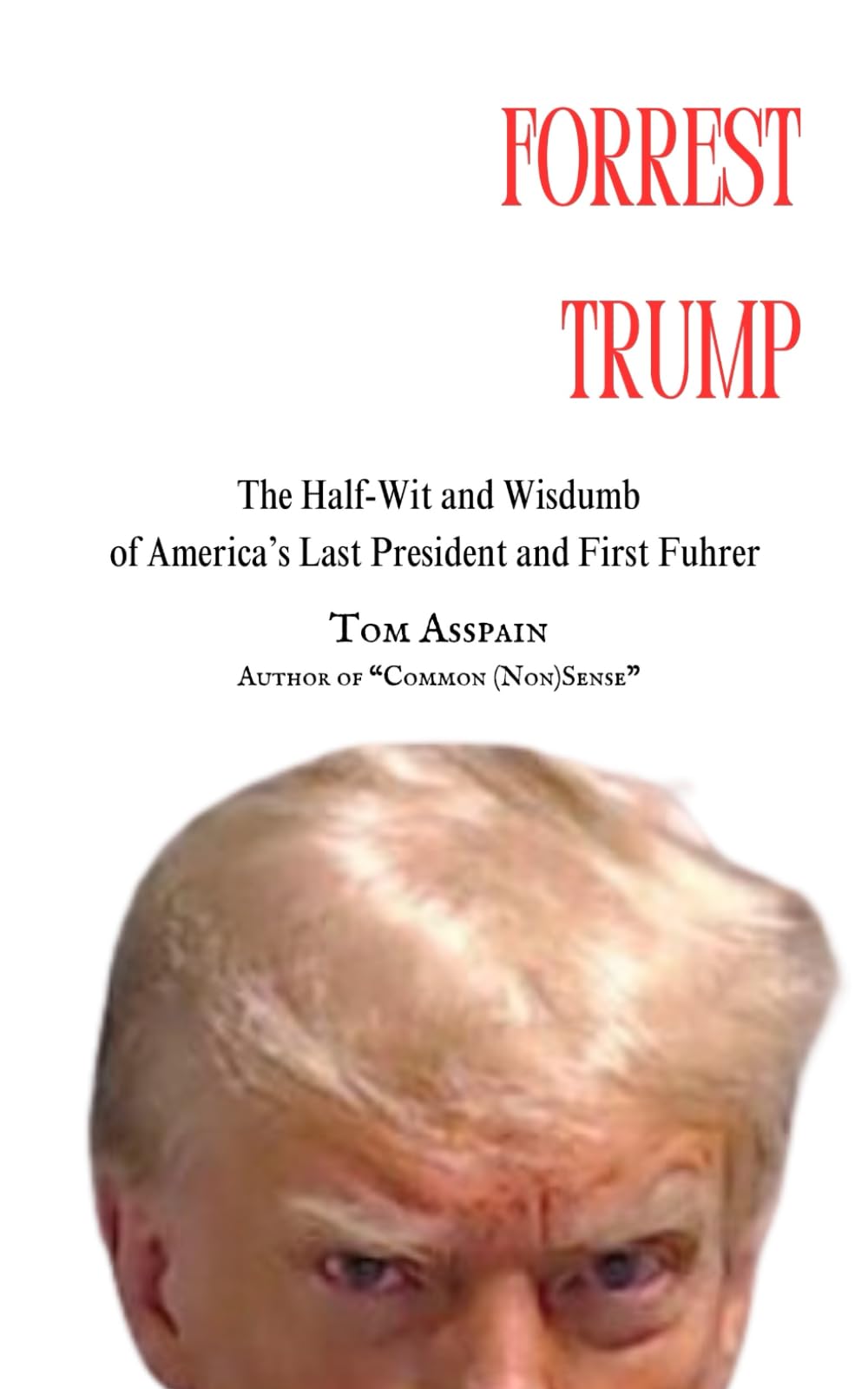 Forrest Trump: The Half-Wit and Wisdumb of America's Last President and First Fuhrer