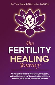 The Fertility Healing Journey An Integrative Guide to Conception, IVF Support, and Healthy Pregnancy Through Traditional Chinese Medicine, Acupuncture, and Natural Medicine