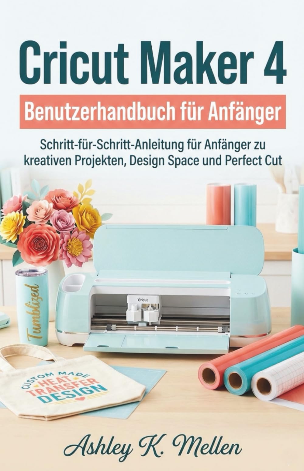 Cricut Maker 4 Benutzerhandbuch für Anfänger: Schritt-für-Schritt-Anleitung für Anfänger zu kreativen Projekten, Design Space und Perfect Cut