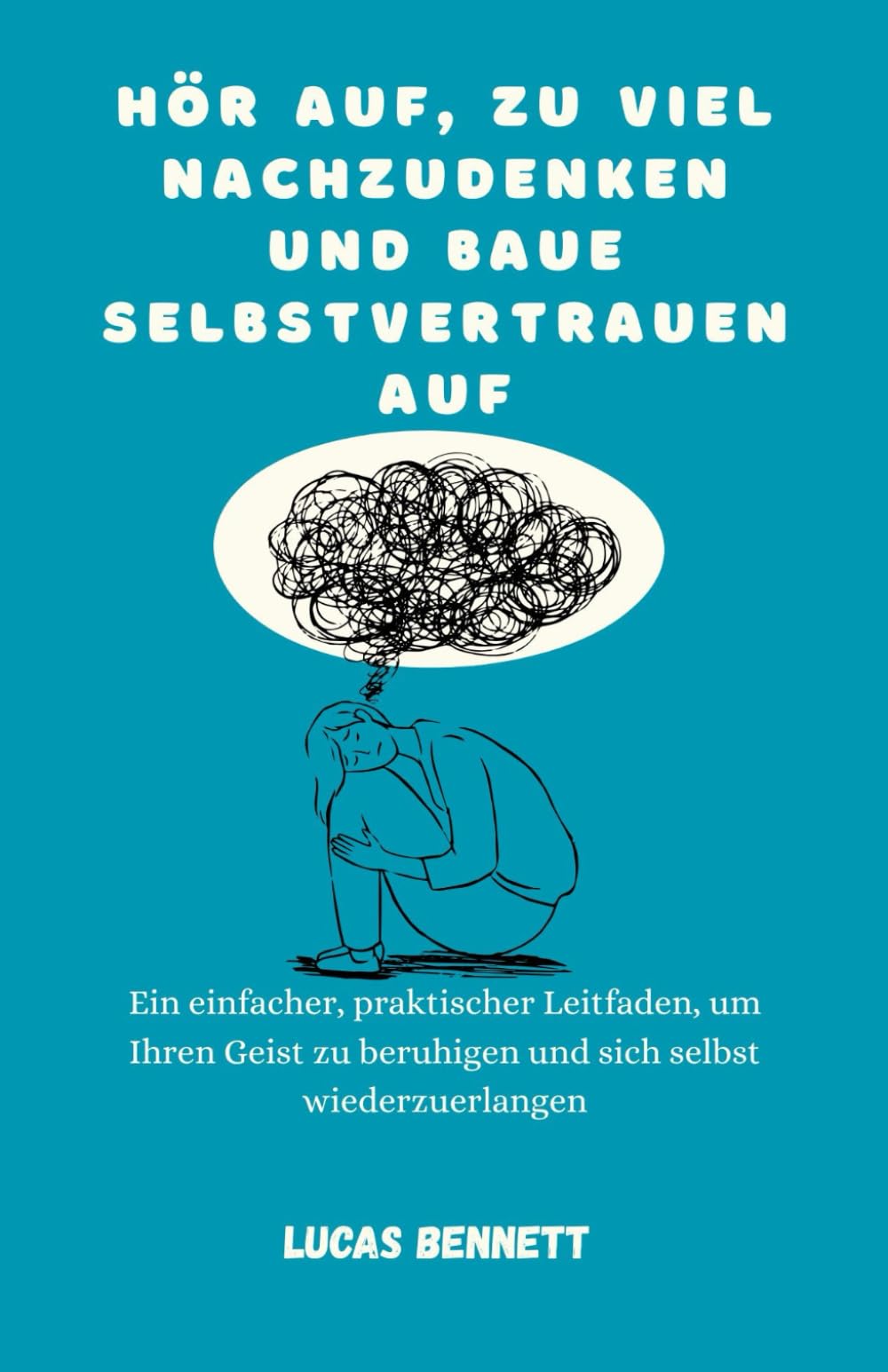Hör auf, zu viel nachzudenken und baue Selbstvertrauen auf: Ein einfacher, praktischer Leitfaden, um Ihren Geist zu beruhigen und sich selbst wiederzuerlangen