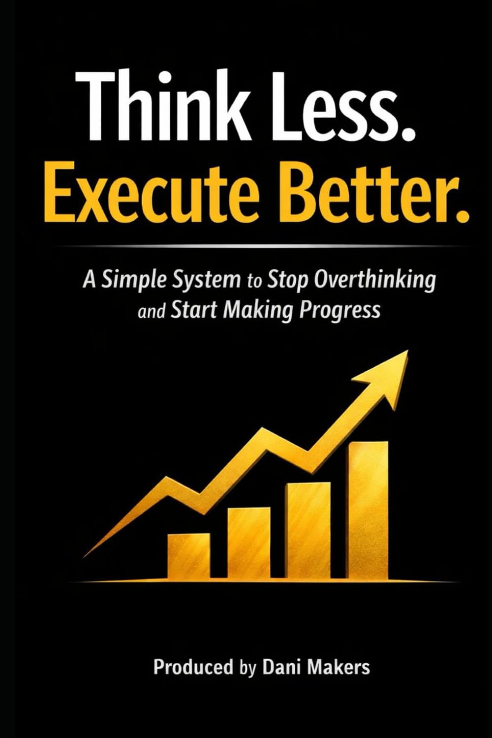 Think Less. Execute Better.: A Simple System to Stop Overthinking and Start Making Progress