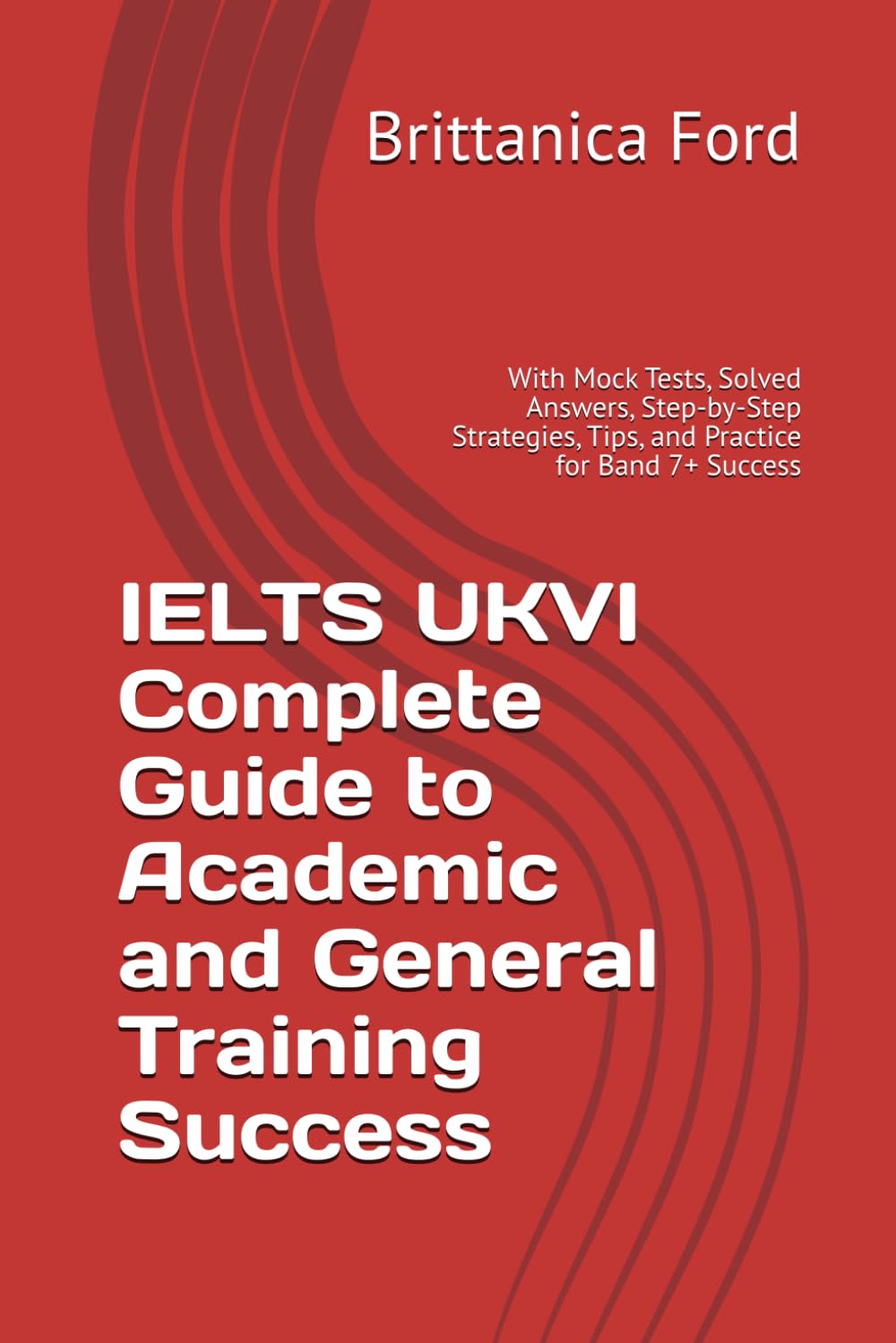 IELTS UKVI - A Complete Guide to Academic and General Training Success: With Mock Tests, Solved Answers, Step-by-Step Strategies, Tips, and Practice for Band 7+ Success