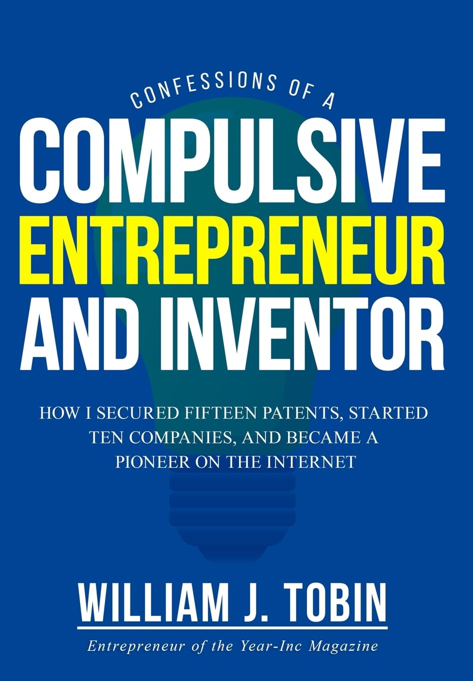 Confessions of a Compulsive Entrepreneur and Inventor: How I secured Fifteen Patents, Started Ten Companies and Became a Pioneer on the Internet