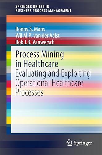 Process Mining in Healthcare: Evaluating and Exploiting Operational Healthcare Processes (SpringerBriefs in Business Process Management)