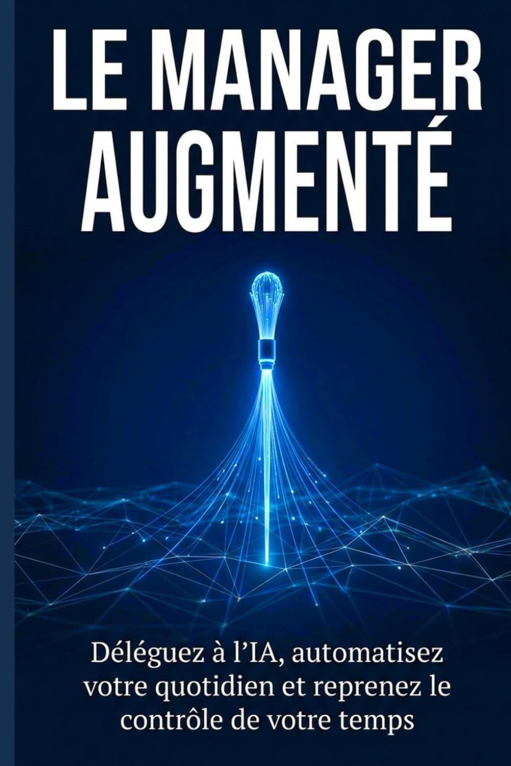 LE MANAGER AUGMENTÉ: Déléguez à l'IA, automatisez votre quotidien et reprenez le contrôle de votre temps