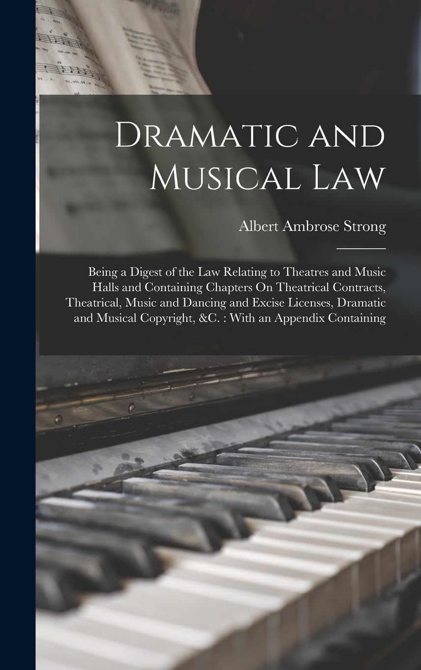 Dramatic and Musical Law: Being a Digest of the Law Relating to Theatres and Music Halls and Containing Chapters On Theatrical Contracts, Theatrical, ... Copyright, &C.: With an Appendix Containing