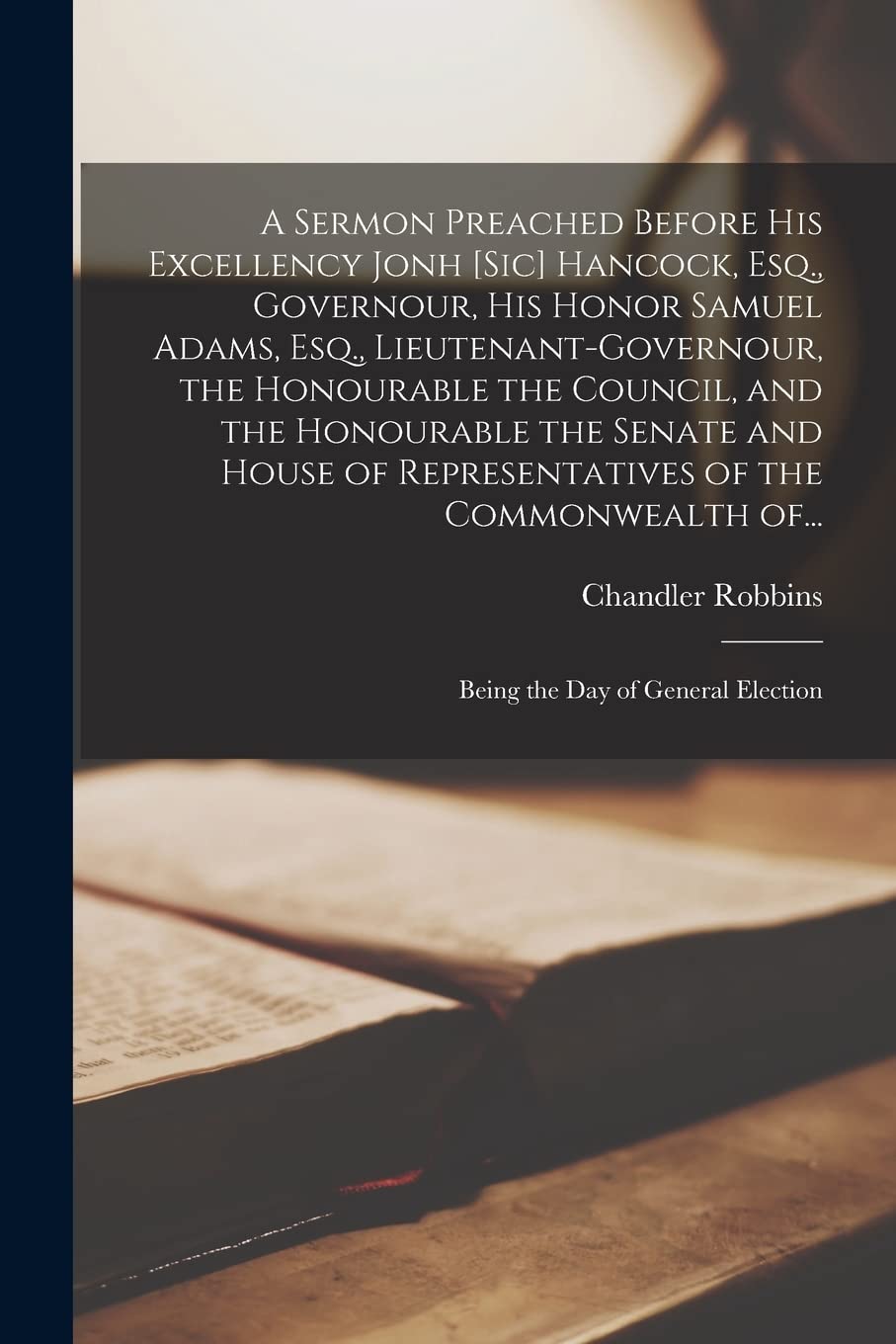 A Sermon Preached Before His Excellency Jonh [sic] Hancock, Esq., Governour, His Honor Samuel Adams, Esq., Lieutenant-Governour, the Honourable the ... of Representatives of the Commonwealth Of...