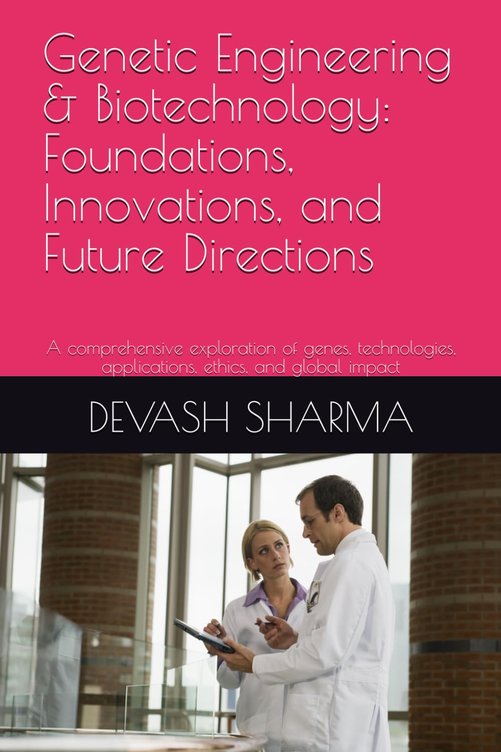 Genetic Engineering & Biotechnology: Foundations, Innovations, and Future Directions: A comprehensive exploration of genes, technologies, applications, ethics, and global impact