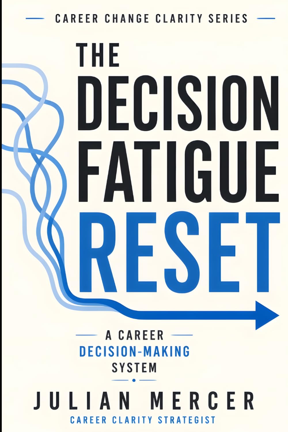 The Decision Fatigue Reset: A Simple Career Decision-Making System for Overwhelmed Professionals Who Have Too Many Options (Career Change Clarity Series)